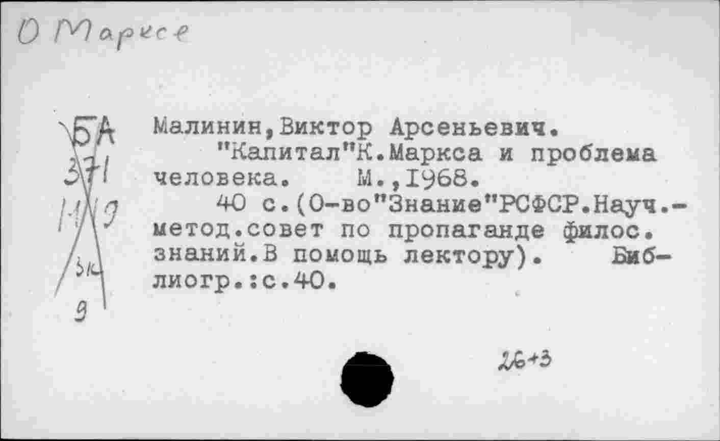 ﻿
Малинин,Виктор Арсеньевич.
"Калитал"К.Маркса и проблема человека. М.,1968.
40 с. (0-во"Знание,’РСФСР.Науч.--метод.совет по пропаганде филос. знаний.В помощь лектору). Биб-лиогр.:с.4О.
№